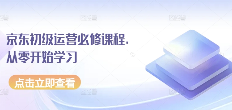 京东店铺运营必修课程，从零开始学习-启学项目网