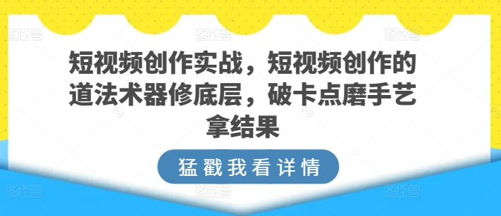 短视频创作实战指南，短视频创作的道法术器修底层，破卡点磨手艺拿结果-启学项目网