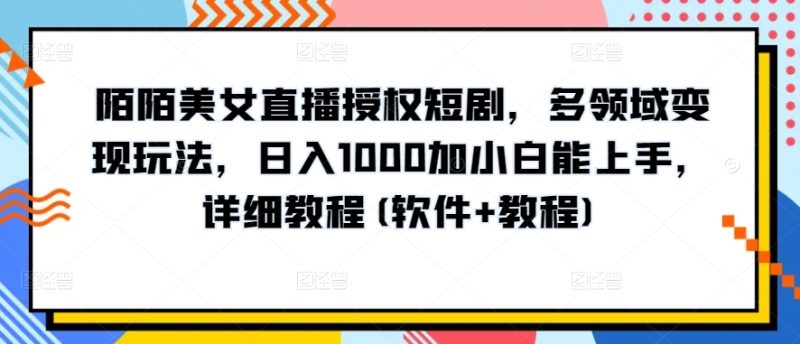 陌陌美女直播授权短剧，多领域变现玩法，日入1000加小白能上手，详细教程(软件+教程)-启学项目网