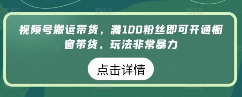视频号搬运带货生意，满100粉丝即可开通橱窗带货，玩法非常暴力-启学项目网