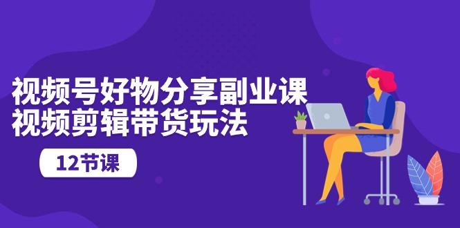 视频号好物分享视频副业指南：剪辑技巧与营销玩法（12节课）-启学项目网