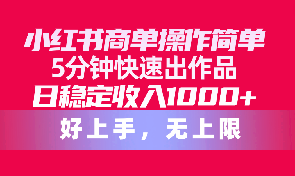 小红书商单操作教程，简单5分钟快速出作品，日稳定收入1000+，无上限-启学项目网