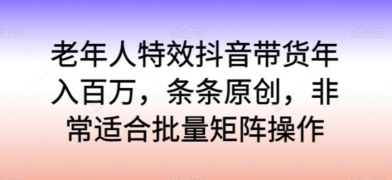 老年人特效抖音带货年入百万，轻松学习热门流行，走进独特的老年行业销售模式-启学项目网