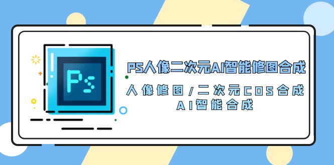 PS人像二次元AI智能修图课程 合成 人像修图/二次元 COS合成/AI 智能合成/100节-启学项目网
