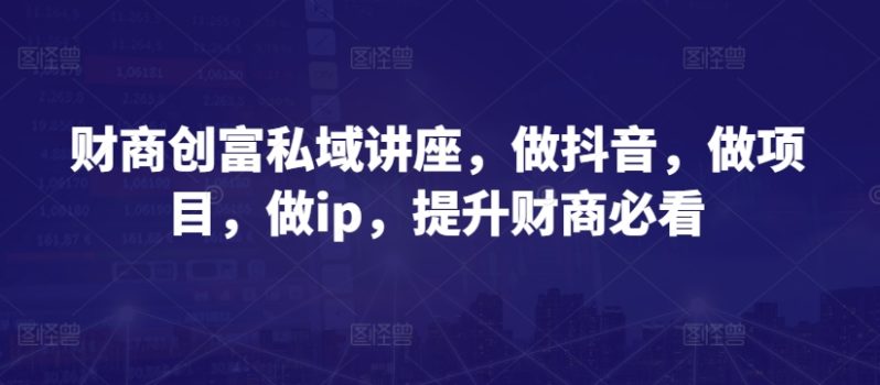 财商逆袭之路：抖音IP打造与项目实战全攻略-启学项目网