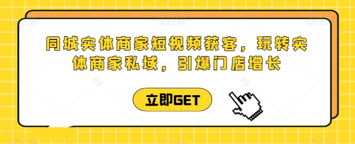 同城实体商家短视频获客直播课，玩转实体商家私域，引爆门店增长-启学项目网