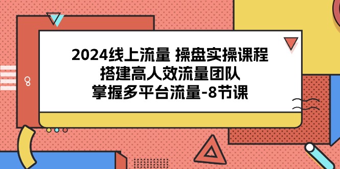 2024流量操盘宝典：8课解锁多平台流量密码，打造高效引流团队-启学项目网