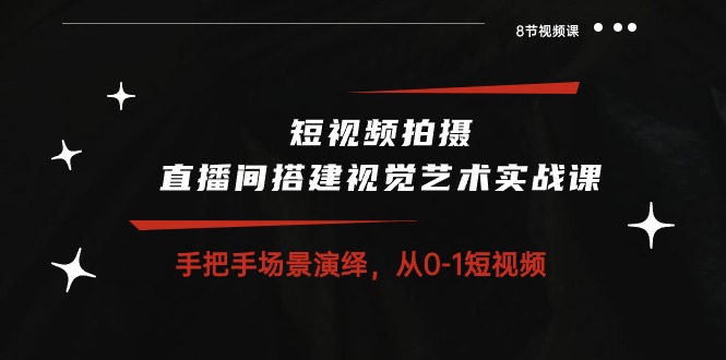 短视频拍摄+直播间搭建视觉艺术实战课：手把手场景演绎 从0-1短视频-8节课-启学项目网