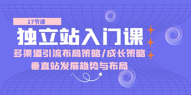 独立站 入门课：多渠道 引流布局策略/成长策略/垂直站发展趋势与布局-启学项目网