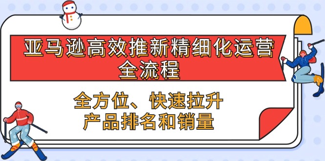 亚马逊-高效推新精细化 运营全流程，全方位、快速 拉升产品排名和销量-启学项目网