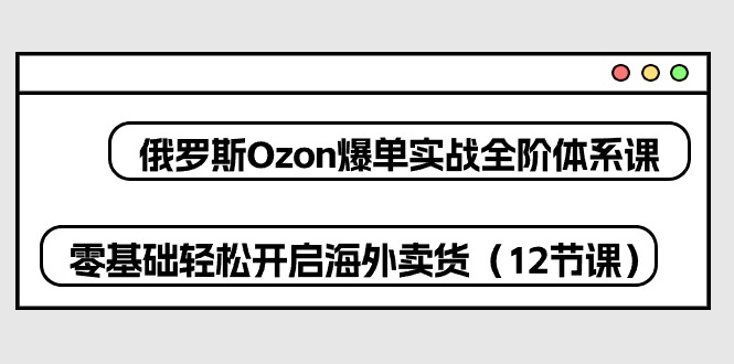 俄罗斯 Ozon-爆单实战全阶体系课，零基础轻松开启海外卖货（12节课）-启学项目网