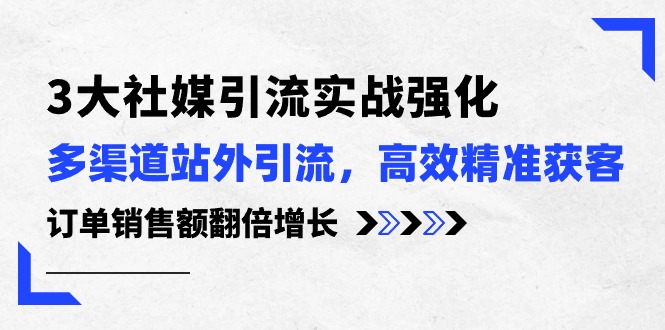 3大社媒引流实操强化，多渠道站外引流/高效精准获客/订单销售额翻倍增长-启学项目网