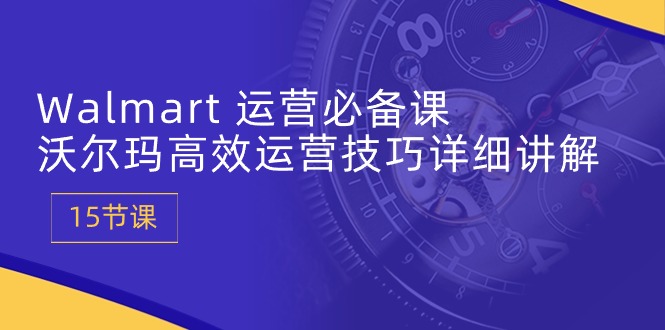 Walmart 运营必备课：沃尔玛高效运营技巧详细讲解 (15节课)-启学项目网