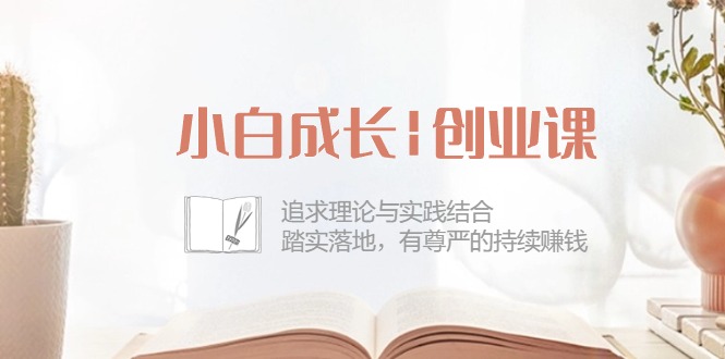 小白成长|创业课：追求理论与实践结合，踏实落地，有尊严的持续赚钱-42节-启学项目网