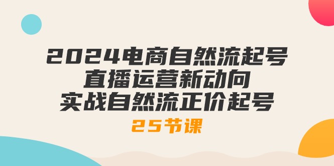 2024电商自然流起号，直播运营新动向 实战自然流正价起号-25节课-启学项目网