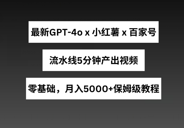 最新GPT4O结合小红书商单+百家号，流水线5分钟产出视频，月入5000+【揭秘】-启学项目网