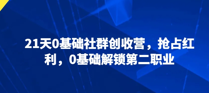 21天0基础社群创收营，抢占红利，0基础解锁第二职业-启学项目网