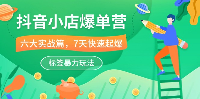 抖音小店-爆单营，6大 实战篇，7天 快速起爆，标签暴力玩法（41节课）-启学项目网