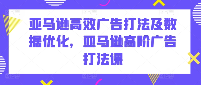 亚马逊高效广告打法及数据优化，亚马逊高阶广告打法课-启学项目网