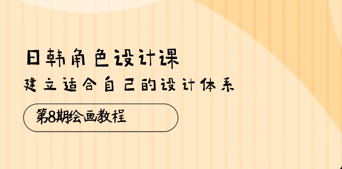 日韩 角色设计课：第8期绘画教程，建立适合自己的设计体系（38节课）-启学项目网