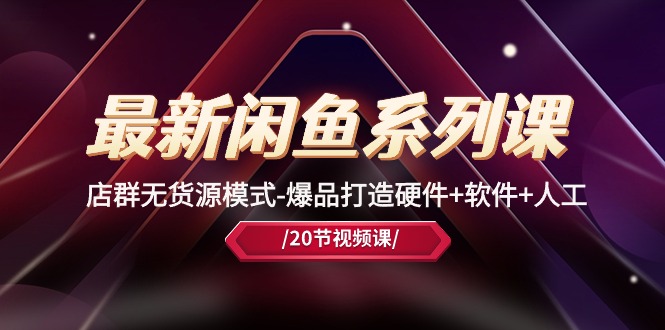 最新闲鱼系列课，店群无货源模式-爆品打造硬件+软件+人工（20节课）-启学项目网