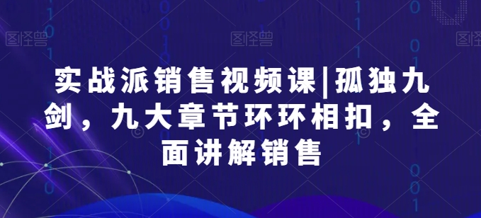 实战派销售视频课|孤独九剑，九大章节环环相扣，全面讲解销售-启学项目网