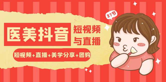 玩转医美 抖音短视频与直播：短视频+直播+美学分享+团购（37节）-启学项目网
