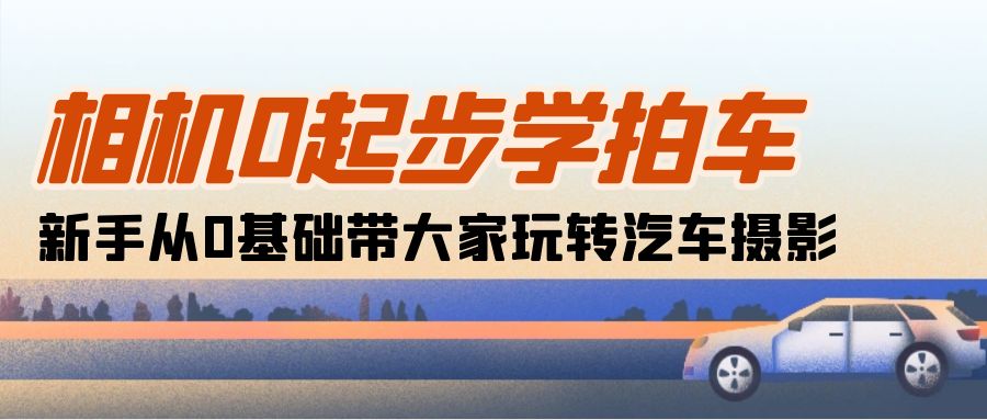 相机0起步学拍车：新手从0基础带大家玩转汽车摄影（18节课）-启学项目网