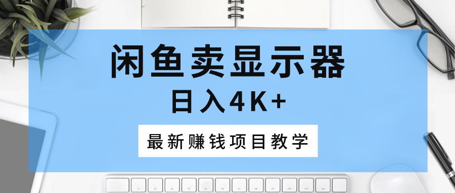闲鱼卖显示器，日入4K+，最新赚钱项目教学-启学项目网