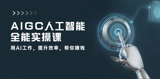 AIGC 人工智能全能实操课：用AI工作，提升效率，帮你赚钱（33节课）-启学项目网