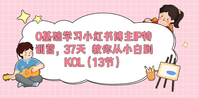 0基础学习小红书博主IP特训营，37天 教你从小白到KOL（13节）-启学项目网