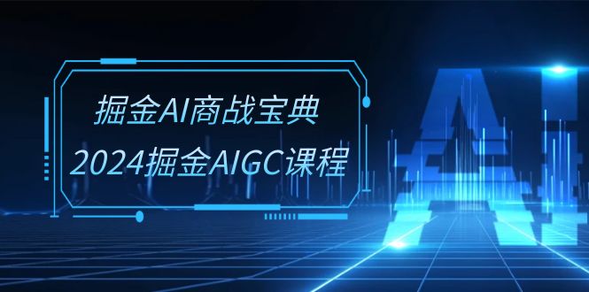 掘金AI 商战宝典-系统班：2024掘金AIGC课程（30节视频课）-启学项目网