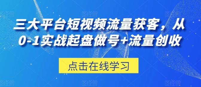 三大平台短视频流量获客，从0-1实战起盘做号+流量创收-启学项目网
