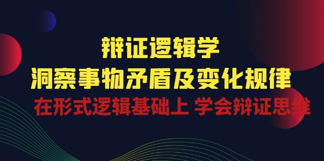 辩证 逻辑学 | 洞察 事物矛盾及变化规律 在形式逻辑基础上 学会辩证思维-启学项目网