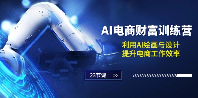 AI电商-财富训练营：利用AI绘画与设计，提升电商工作效率（23节课）-启学项目网