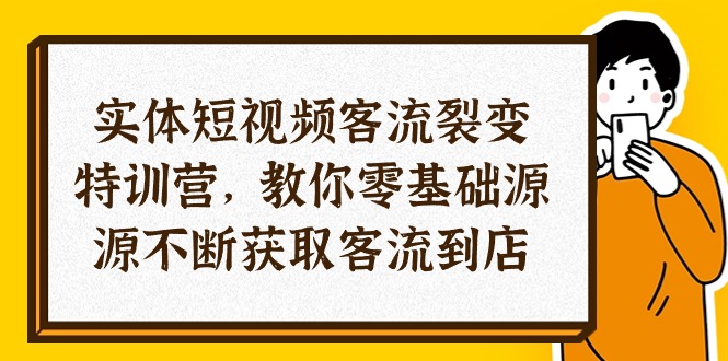 实体-短视频客流 裂变特训营，教你0基础源源不断获取客流到店（29节）-启学项目网