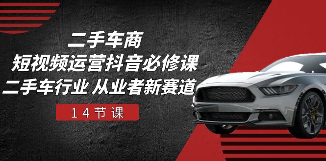二手车商 短视频运营 抖音必修课，二手车行业 从业者新赛道（14节课）-启学项目网