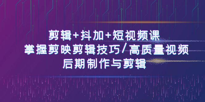 剪辑+抖加+短视频课： 掌握剪映剪辑技巧/高质量视频/后期制作与剪辑-50节-启学项目网