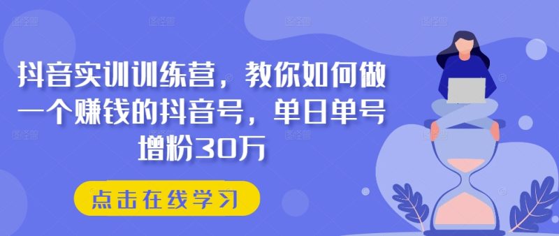 抖音实训训练营，教你如何做一个赚钱的抖音号，单日单号增粉30万-启学项目网