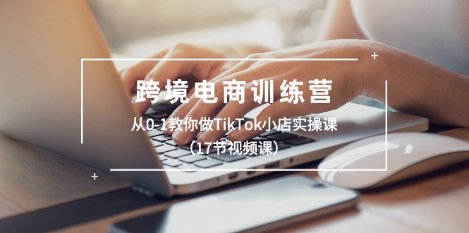 跨境电商训练营：从0-1教你做TikTok小店实操课（17节视频课）-启学项目网