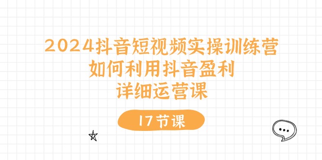 2024抖音短视频实操训练课：如何利用抖音盈利，详细运营课（17节视频课）-启学项目网