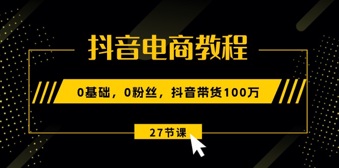 抖音电商教程：0基础，0粉丝，抖音带货100万（27节视频课）-启学项目网