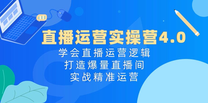 直播运营实操课程4.0：学会直播运营逻辑，轻松打造爆量直播间，实战精准运营-启学项目网