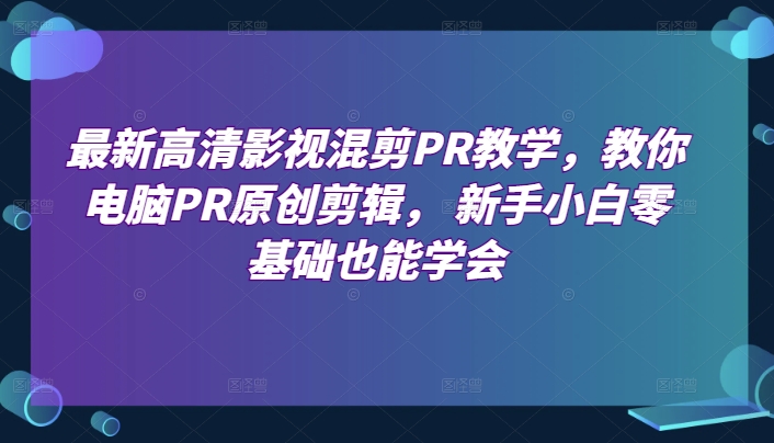 最新高清影视混剪PR教学，教你电脑PR原创剪辑， 新手小白零基础也能学会-启学项目网