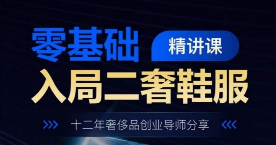 零基础入局二奢鞋服精讲课，十二年奢侈品创业导师分享-启学项目网