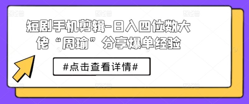 短剧手机剪辑-日入四位数大佬“周瑜”分享爆单经验-启学项目网