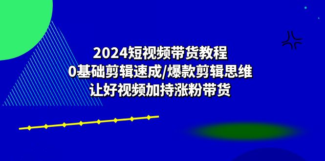 2024短视频带货教程：0基础剪辑速成/爆款剪辑思维/让好视频加持涨粉带货-启学项目网