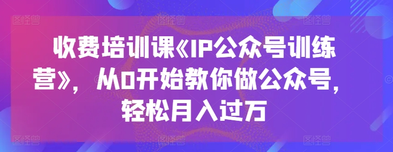 收费培训课《IP公众号训练营》，从0开始教你做公众号，轻松月入过万-启学项目网