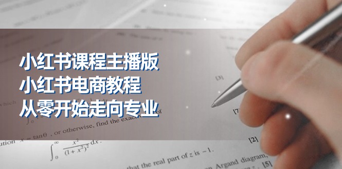 小红书课程主播版，小红书电商教程，从零开始走向专业（23节）-启学项目网
