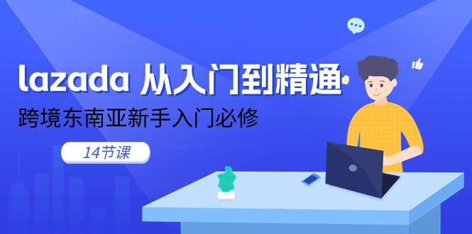 lazada 从入门到精通，跨境东南亚新手入门必修（14节课）-启学项目网